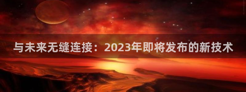 南宫NG下载链接：与未来无缝连接：2023年即将发布的新技术