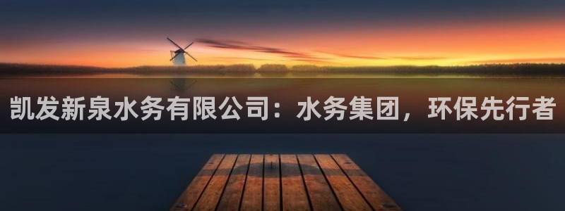南宫NG体育注册平台：凯发新泉水务有限公司：水务集团，环保先行者