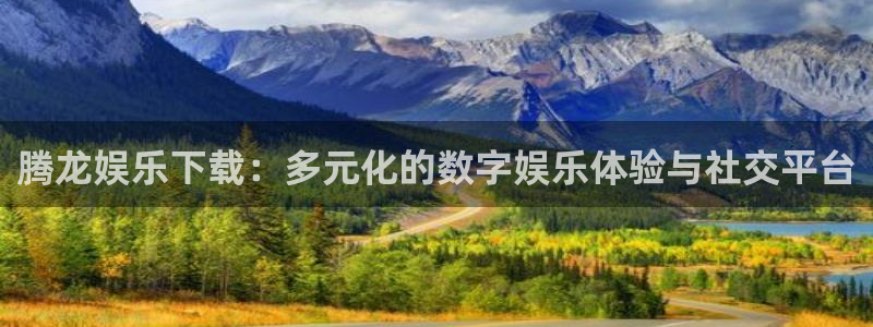 南宫NG包怎么样：腾龙娱乐下载：多元化的数字娱乐体验与社交平台