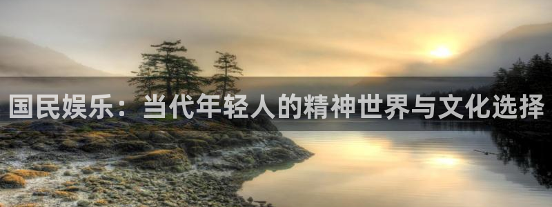 南宫NG注册入口与教程：国民娱乐：当代年轻人的精神世界与文化选择