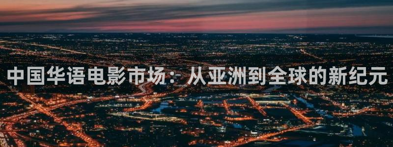 南宫NG有梦你就来：中国华语电影市场：从亚洲到全球的新纪元