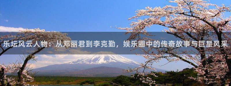 南宫NG体育平台登录入口：乐坛风云人物：从邓丽君到李克勤，娱乐圈中的传奇故事与巨星风采