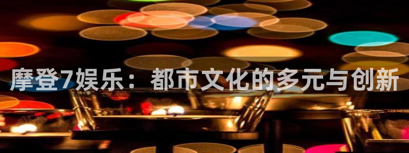 南宫NGapp 是什么：摩登7娱乐：都市文化的多元与创新