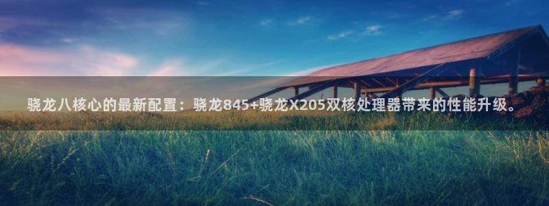 南宫NG5：骁龙八核心的最新配置：骁龙845+骁龙X205双核处理器带来的性能升级。
