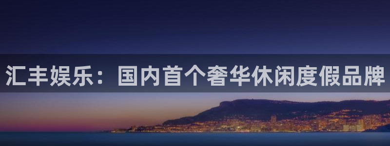 南宫NGvk：汇丰娱乐：国内首个奢华休闲度假品牌