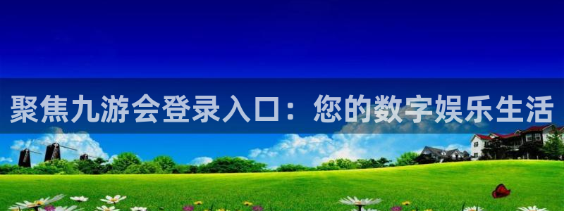 南宫NG.ccm：聚焦九游会登录入口：您的数字娱乐生活
