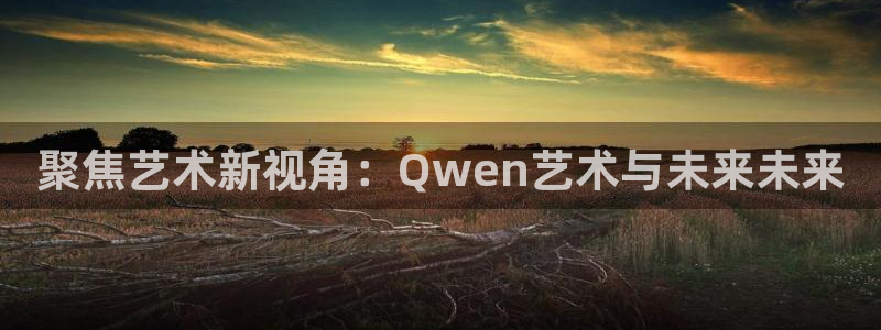 南宫NG集团：聚焦艺术新视角：Qwen艺术与未来未来