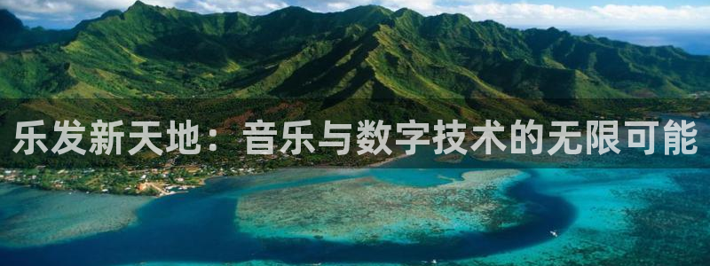 南宫NG登录注册：乐发新天地：音乐与数字技术的无限可能