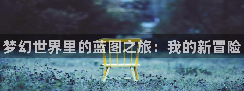 南宫NG平台注册账号：梦幻世界里的蓝图之旅：我的新冒险