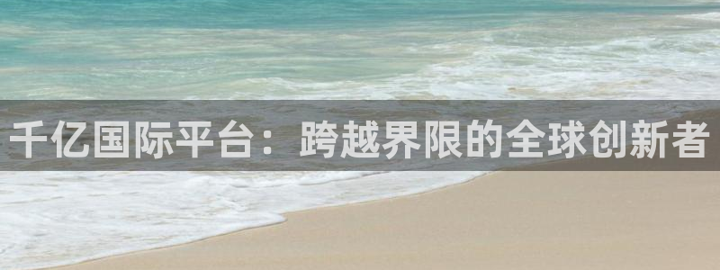电子游戏南宫NG：千亿国际平台：跨越界限的全球创新者