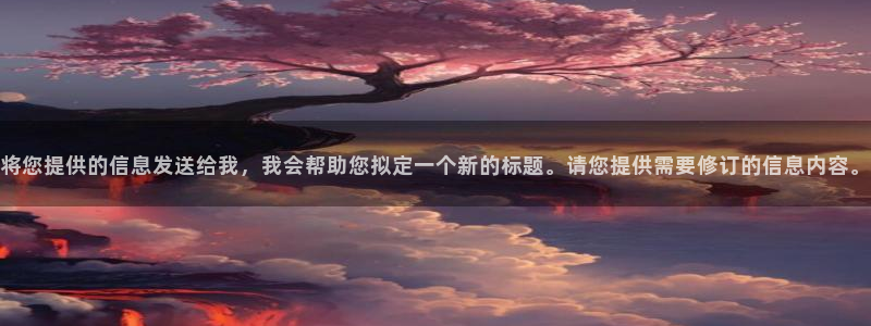 南宫NG可靠吗：将您提供的信息发送给我，我会帮助您拟定一个新的标题。请您提供需要修订的信息内容。