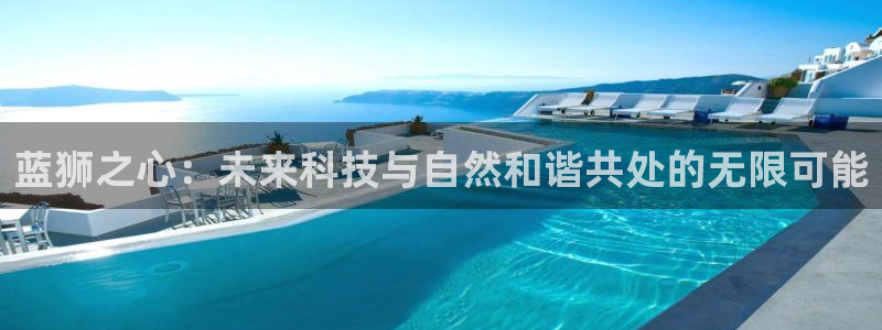 南宫NG2注册：蓝狮之心：未来科技与自然和谐共处的无限可能
