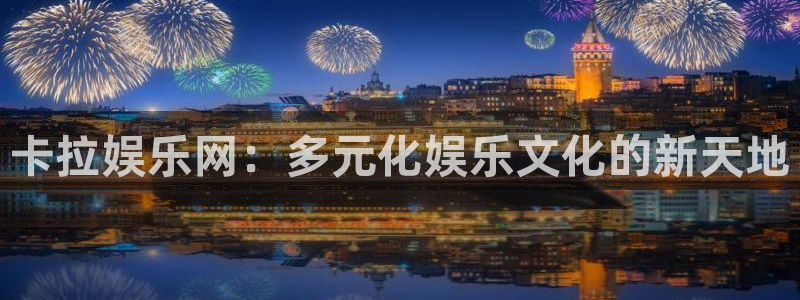 南宫NG账号注册入口：卡拉娱乐网：多元化娱乐文化的新天地