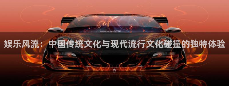 南宫NG平台在线注册：娱乐风流：中国传统文化与现代流行文化碰撞的独特体验