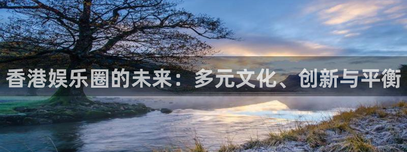 南宫NG体育凯捷平台招商：香港娱乐圈的未来：多元文化、创新与平衡
