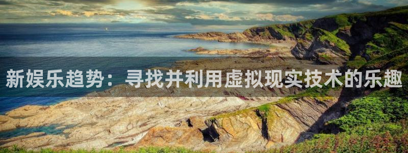 南宫NG2体育登录入口：新娱乐趋势：寻找并利用虚拟现实技术的乐趣