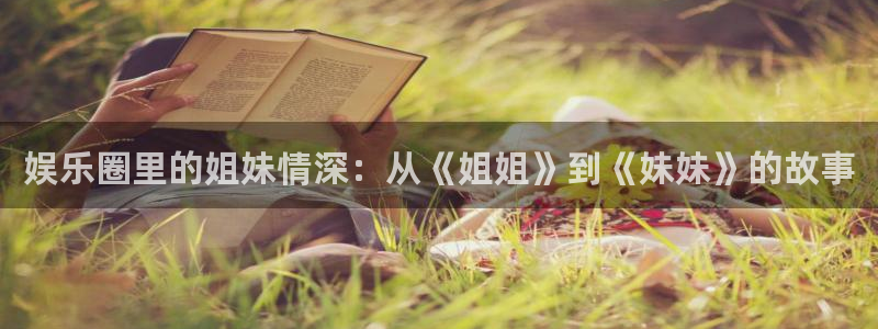 南宫NG体育官网：娱乐圈里的姐妹情深：从《姐姐》到《妹妹》的故事