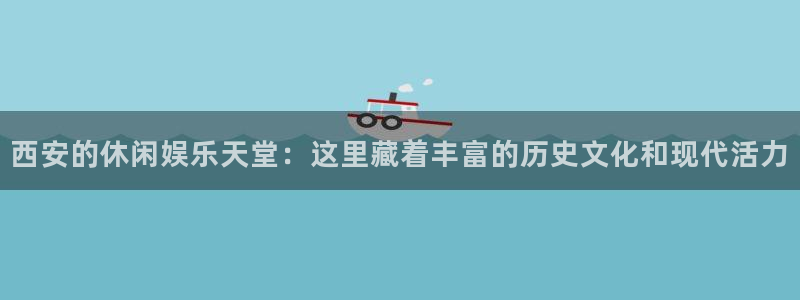 南宫NG麻将胡了：西安的休闲娱乐天堂：这里藏着丰富的历史文化和现代活力
