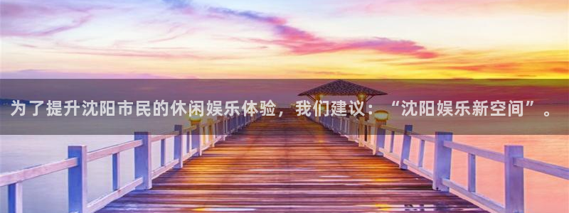 南宫NG官网：为了提升沈阳市民的休闲娱乐体验，我们建议：“沈阳娱乐新空间”。