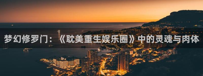 南宫NG可靠吗：梦幻修罗门：《耽美重生娱乐圈》中的灵魂与肉体