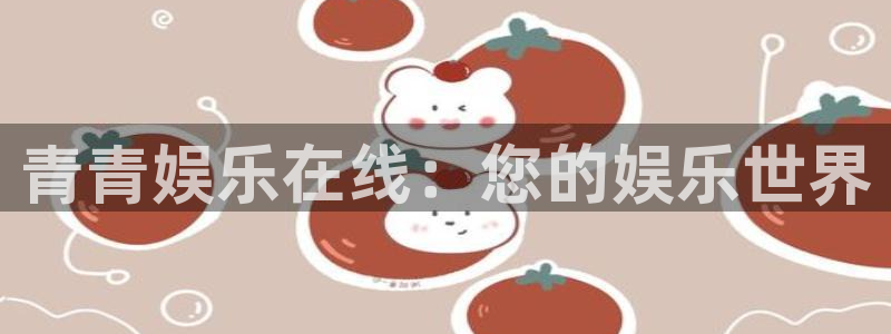 南宫NG游戏有哪些好玩的：青青娱乐在线：您的娱乐世界