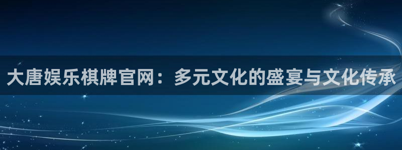 南宫NG3代理：大唐娱乐棋牌官网：多元文化的盛宴与文化传承