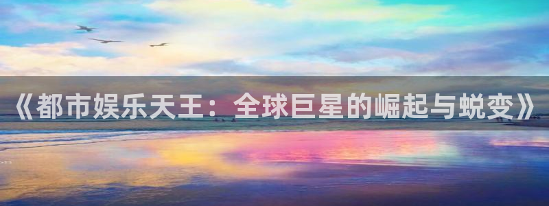 南宫NG体育免费注册入口：《都市娱乐天王：全球巨星的崛起与蜕变》