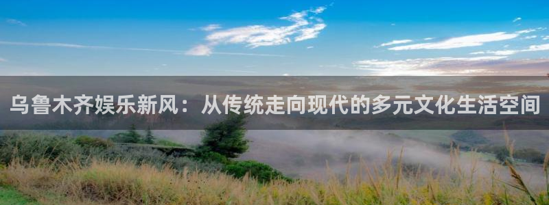 南宫NG主管：乌鲁木齐娱乐新风：从传统走向现代的多元文化生活空间