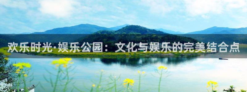 南宫NG体育论坛：欢乐时光·娱乐公园：文化与娱乐的完美结合点
