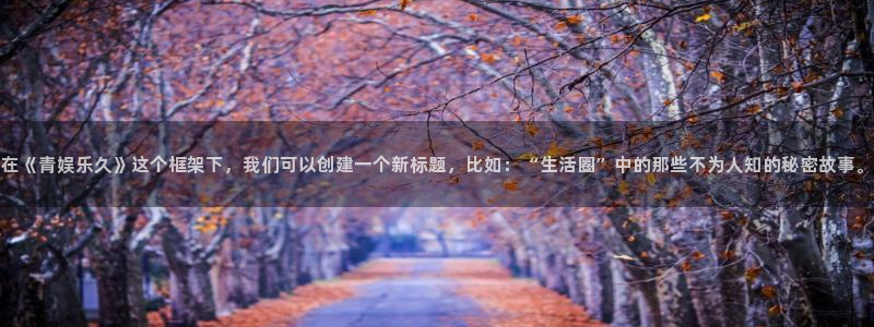 南宫NG平台官网入口下载：在《青娱乐久》这个框架下，我们可以创建一个新标题，比如：“生活圈”中的那些不为人知的秘密故事。