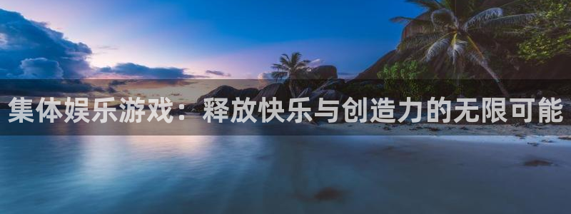 南宫NGquan28.cc：集体娱乐游戏：释放快乐与创造力的无限可能