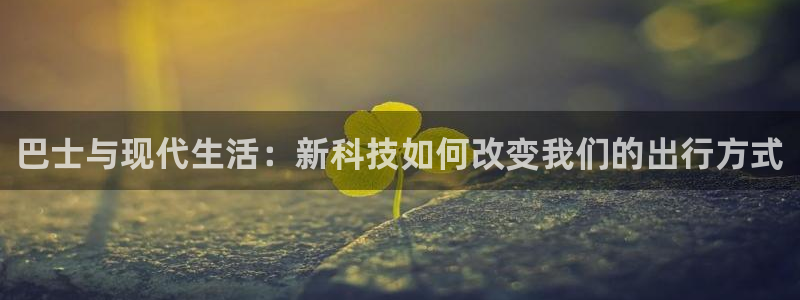 南宫NG苹果手机下载链接：巴士与现代生活：新科技如何改变我们的出行方式