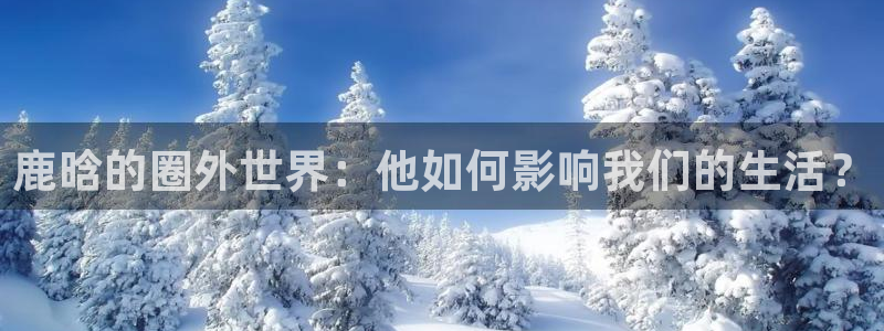 南宫NGapp下载：鹿晗的圈外世界：他如何影响我们的生活？