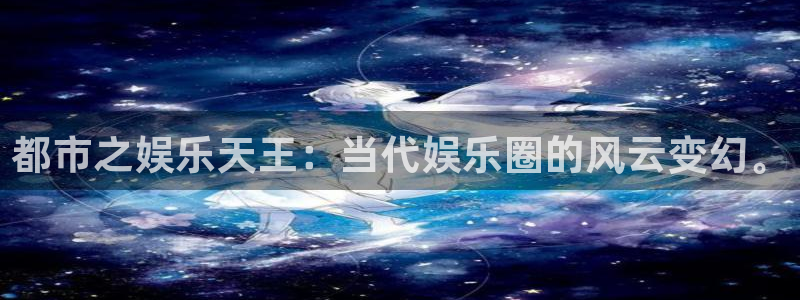 南宫NG软件：都市之娱乐天王：当代娱乐圈的风云变幻。