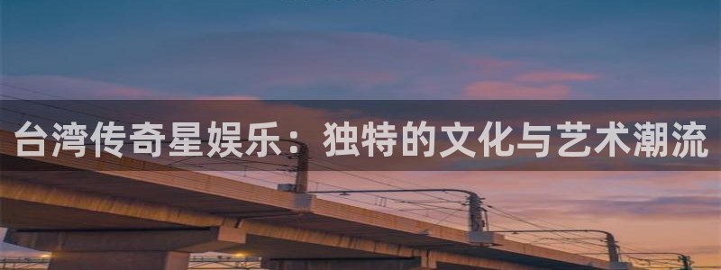 南宫NG平台官方入口：台湾传奇星娱乐：独特的文化与艺术潮流