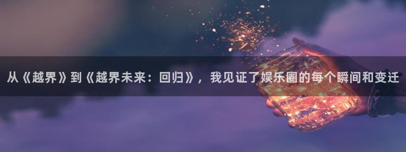 www.南宫NG体育.com：从《越界》到《越界未来：回归》，我见证了娱乐圈的每个瞬间和变迁