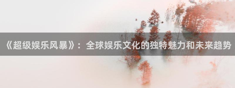 南宫NG体育f开户：《超级娱乐风暴》：全球娱乐文化的独特魅力和未来趋势