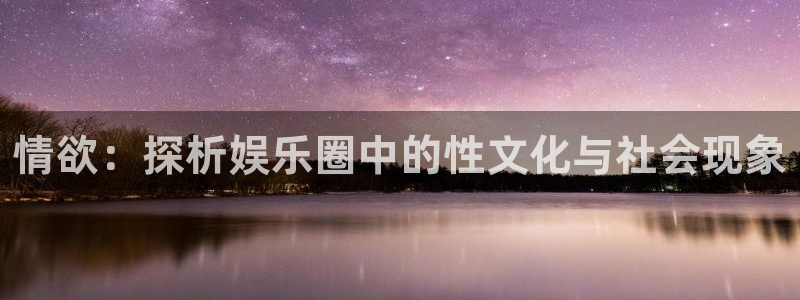南宫NG4平台：情欲：探析娱乐圈中的性文化与社会现象