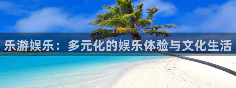 南宫NG的平台：乐游娱乐：多元化的娱乐体验与文化生活