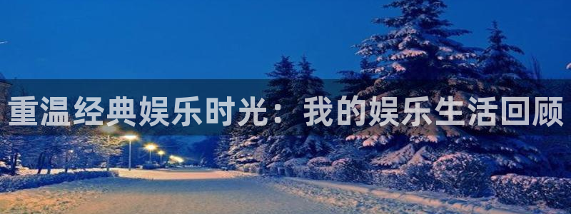 南宫NG网站登录流程：重温经典娱乐时光：我的娱乐生活回顾