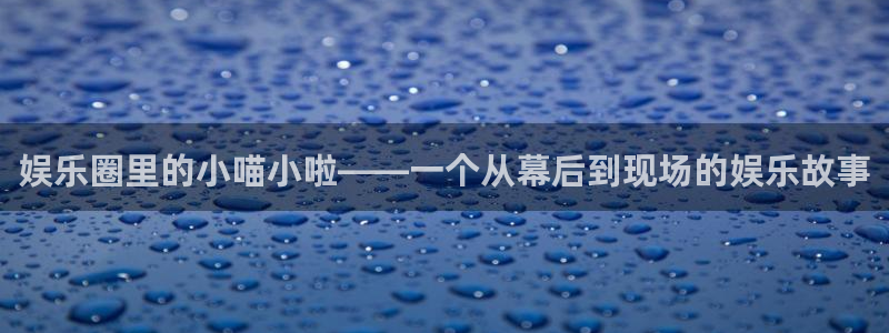 南宫NG体育娱乐注册链接：娱乐圈里的小喵小啦——一个从幕后到现场的娱乐故事