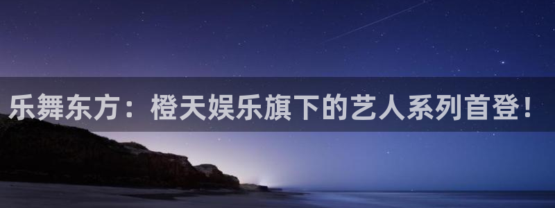 南宫NG的平台：乐舞东方：橙天娱乐旗下的艺人系列首登！