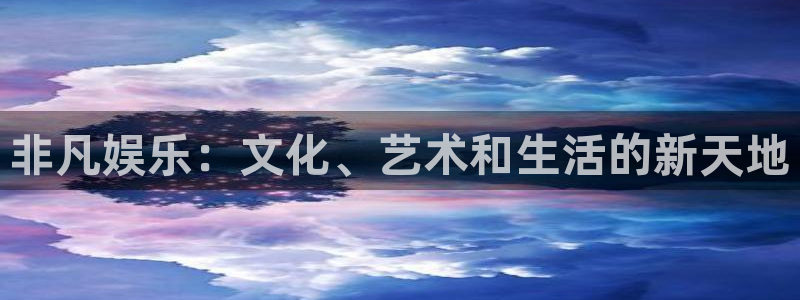 南宫NG账号注册：非凡娱乐：文化、艺术和生活的新天地